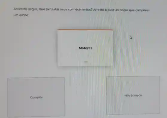 Antes de seguir que tal testar seus conhecimentos?Arraste e puxe as peças que compoem
um drone:
Motores
Compoe
Não c mpoe