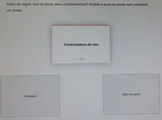 Antes de seguir,que tal testar seus conhecimentos?Arraste e puxe as peças que compoem
um drone:
Controladora de voo
Compoe
Não c ompoe