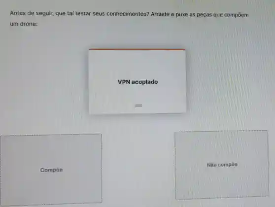 Antes de seguir,que tal testar seus conhecimentos?Arraste e puxe as peças que compoem
um drone:
VPN acoplado
Não compoe
Compōe