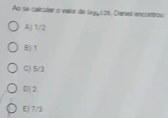 Ao se calcular c valor de
log_(1)123 Deniel encontrou
A) 1/2
B) 1
C) 5/3
D) 2
E 7/3