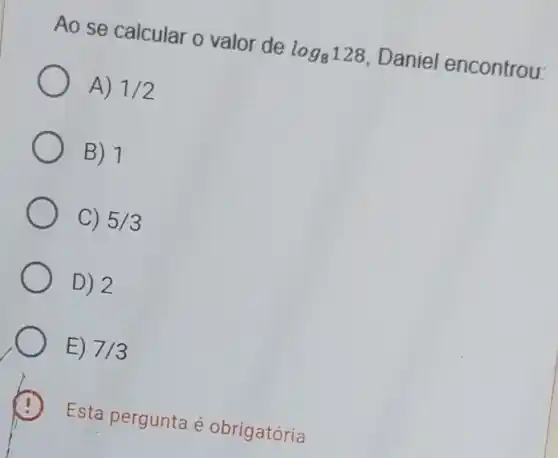 Ao se calcular o valor de log_(8)128 , Daniel encontrou:
A) 1/2
B) 1
C) 5/3
D) 2
E) 7/3