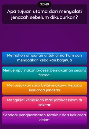 Apa tujuan utama dari menyalati
jenazah sebelum dikuburkan?
Memohon ampunan untuk almarhum dan
mendoakan kebaikan baginya
Menyempur nakan prosesi pemakaman secara
formal
Menunjukkan rasa belasungkaw a kepada
keluarga jenazah
Mengikuti kebiasaan masyarakat Islam di
sekitar
Sebagai penghormat an terakhir dari keluarga
dekat