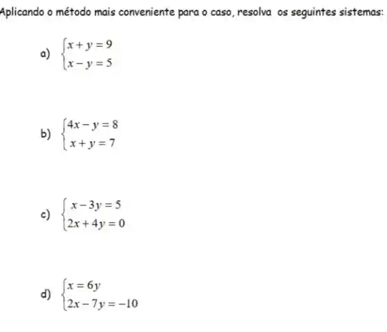 Aplicando o método mais conveniente para o caso ,resolva os seguintes sistemas:
a)  ) x+y=9 x-y=5 
b)  ) 4x-y=8 x+y=7 
c)  ) x-3y=5 2x+4y=0 
d)  ) x=6y 2x-7y=-10