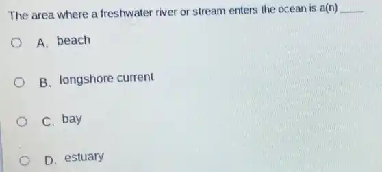 The area where a freshwater river or stream enters the ocean is a(n)
__
A. beach
B. longshore current
C. bay
D. estuary