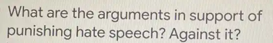 What are the arguments in supp ort of
punishing hate speec h? Aga inst it?