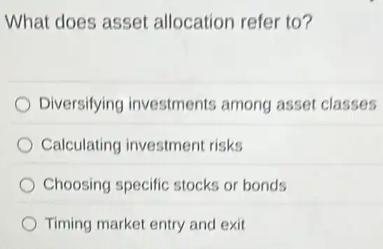 What does asset allocation refer to?
Diversifying investments among asset classes
Calculating investment risks
Choosing specific stocks or bonds
Timing market entry and exit