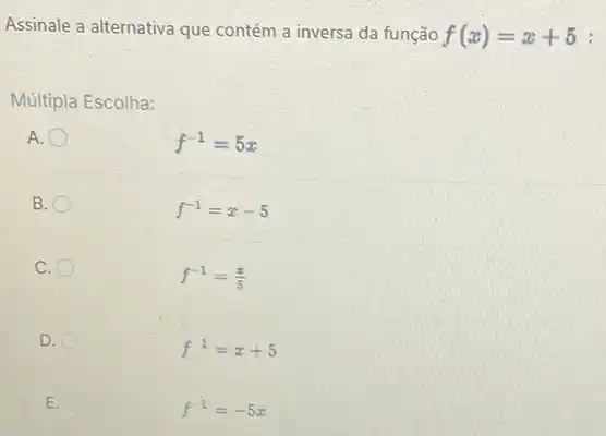 Assinale a alternativa que contém a inversa da função f(x)=x+5 :
Múltipla Escolha:
A.
f^-1=5x
B
f^-1=x-5
C.
f^-1=(z)/(5)
D.
f^-1=x+5
E.
f^-1=-5x