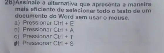 Assinale a alternative a que apresenta a maneira
mais eficiente de selecionar todo
cumento do Word sem usar
a) Pressionar Ctrl +E
b) Pressionar Ctrl +
Pressionar Ctrl+T
Pressionar Ctrl+S