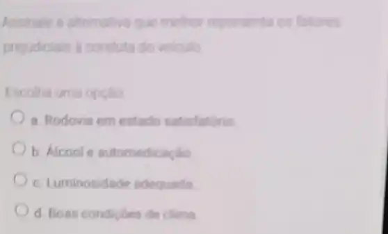 Assinale a alternative que melhor representa os fatores
prejudiciais a conduts do veiculo
Escolha uma opção
a. Rodovia em estado satisfatorio
b. Alcoole automedicaçlio
c. Luminosidade adequada
d. Boas condicbes de clima