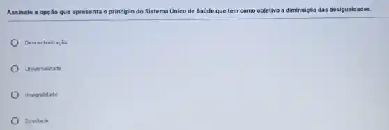 Assinale a opção que apresenta o princípio do Sistema Unico de Saúde que tem como objetivo a diminuição das desigualdades.
Descentralização
Universalidade
Integralidade
Equidade