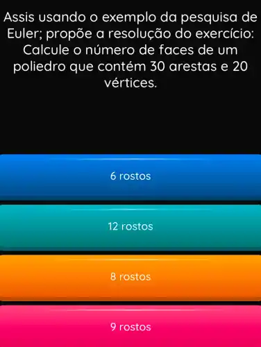 Assis usando o exemplo da pesquisa de
Euler;propõe a resolução do exercício:
Calcule o número de faces de um
poliedro que contém 30 arestas e 20
vértices.
6 rostos
12 rostos
8 rostos
9 rostos