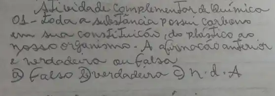 Atiuridade Complementar de Química 01 - Zioda a substancia possui carbono em sua consti. Iuicás do plástico ao nosso organismo. A afirna cáo anterior 2 herdadeira an falsa
a) Falso b) verdadera o h.d.A