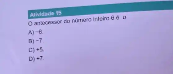 Atividade 15
antecessor do numero inteiro 6 é o
A) -6
B) -7
C) +5
D) +7