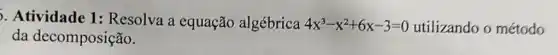 Atividade 1:Resolva a equação algébrica 4x^3-x^2+6x-3=0 utilizando o método
da decomposição.