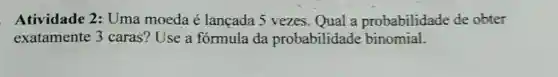 Atividade 2 Uma moeda é lançada 5 vezes Qual a probabilidade de obter
exatamente 3 caras? Use a formula da probabilidade binomial.