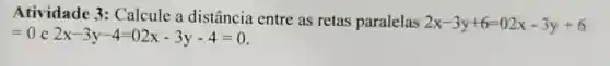 Atividade 3:Calcule a distância entre as retas paralelas
2x-3y+6=02x-3y+6
=0 e 2x-3y-4=02x-3y-4=0