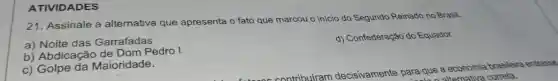 ATIVIDADES
21. Assinale a alternativa que apresenta o fato que marcou o início do Segundo Reinado no Brasil.
a) Noite das Garrafadas
d) Confederação do Equador.
b) Abdicação de Dom Pedro I
c) Golpe da Maioridade.