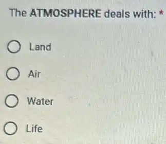 The ATMOSPHERE deals with:
Land
Air
Water
Life