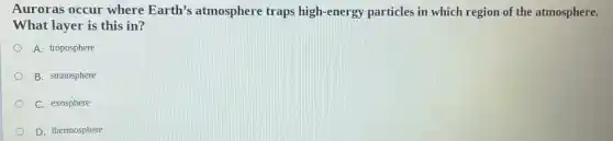 Auroras occur where Earth's atmosphere traps high-energi particles in which region of the atmosphere.
What layer is this in?
A. troposphere
B. stratosphere
C. exosphere
D. thermosphere