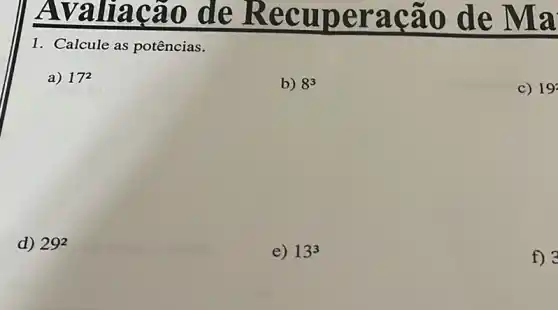 Avalia cao de Recu pera cao d e Ma
1. Calcule as potências.
a) 17^2
b) 8^3
C) 192
d) 29^2
e) 13^3
f) 3