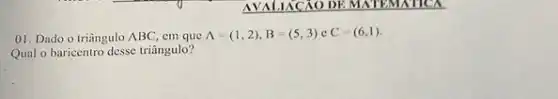 AVALIACXO DE MATEMATICA
01. Dado o triāngulo ABC, cm que
A=(1,2),B=(5,3)cC=(6,1).
Qual o baricentro desse triângulo?