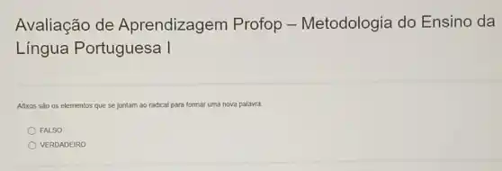 Avaliação de Aprendizagem Profop -Metodologia do Ensino da
Língua Portuguesa I
Afixos são os elementos que se juntam ao radical para formar uma nova palavra.
FALSO
VERDADEIRO