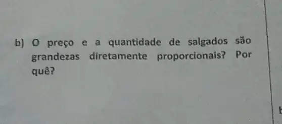 b) 0 preço e a quantidade de salgados são
grandezas diretamente proporcionais? Por
quê?