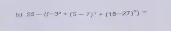 b) 25- (-3^3+(5-7)^5+(15-27)^0 =