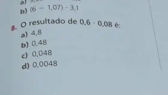 b) (6-1,07)cdot 3,1
sultado de
0,6cdot 0,08
é:
a) 4,8
b) 0,48
c) 0,048
d) 0,0048