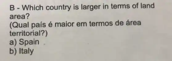 B - Which country is larger in terms of land
area ?
(Qua I pais é maior em termos de área
territorial?)
a) Spain
b) Italy