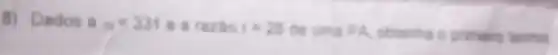 B) Dados a_(10)=331 e a razão r=28 de uma PA, obtenha o primeiro termo