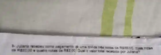 B. Julana receber come	anto qi uma divida trên notas de R550.00 dues nota .
de R520.00 e quatro notes de RS2.00 Qual o valor total recebido por Juliana?