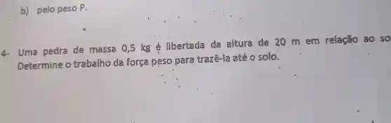 b) pelo peso P.
4- Uma pedra de massa 0,5 kg é libertada da altura de 20 m em relação ao so
Determine o trabalho da força peso para trazê-la a*é 0 solo.