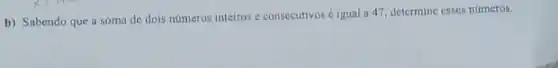 b) Sabendo que a soma de dois números inteiros e consecutivos é igual a 47, determine esses números.