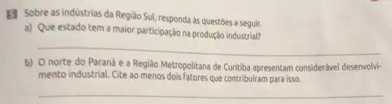 B Sobre as industrias da Região Sul, responda às questões a seguir.
a) Que estado tem a maior participação na produção industrial?
__
b) Onorte do Paraná e a Região Metropolitana de Curitiba apresentam consideráve desenvolvi-
mento industrial. Cite ao menos dois Fatores que contribuiram para isso.
__