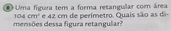 B Uma figura tem a forma retangular com área
104cm^2 e 42 cm de perímetro . Quais são as di-
mensões dessa figura retangular?