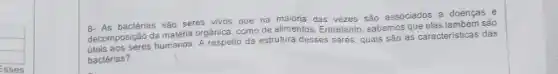 a. As bactérias são seres vivos que na maioria das vezes são associados a doenças e
decomposision chumsings. A respeito da estrutura desses seres, quais são as características das
a. As bactéri da matéria orgánica, como de alimentos. Entretanto, sabernosque são
bactérias?