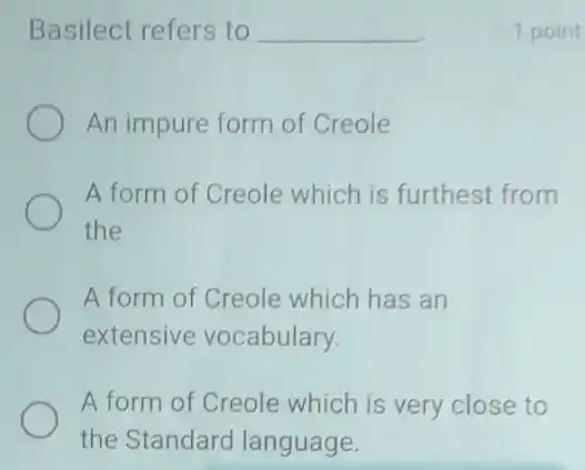 Basilect refers to __
An impure form of Creole
A form of Creole which is furthest from
the
A form of Creole which has an
extensive vocabulary.
A form of Creole which is very close to
the Standard language.
1 point