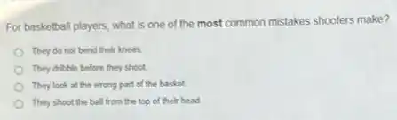 For basketball players, what is one of the most common
on mistakes shooters make?
They do not bend their knees.
They dribble before they shoot
They look at the wrong part of the basket
They shoot the ball from the top of their head.