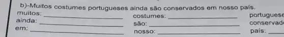 b)-Muitos costumes portugueses ainda são conservados em nosso país.
muitos: __
costumes: __
portuguese
ainda: __
são: __
conservad
em: __
nosso: __
país: __