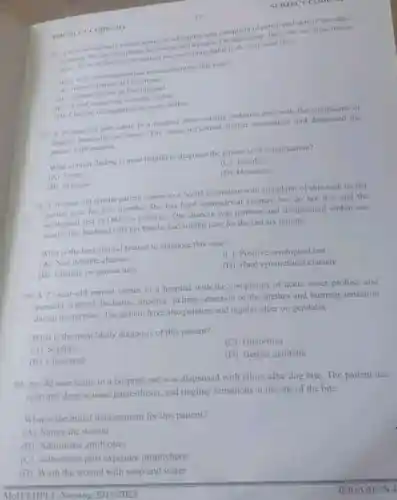 BOONLET CODE: 011
SUBJECT CODE:
matient comes to a hospital with complaint of penetrated skin of two days
Antion. He also complain hematuria and dysuriabit laborator
unine Most of the time lains atient has swimming habit from their local river.
What is the most appropriate management for this case?
(A)Administration of Diclofense
(4) Administration of Praziquantel
in water bodies
19
(D) Clearing of vegetation in water bodies
77. A 34-year-old man came to a hospital from malaria endemic area with the complaints of
fatigue, headache and fever. The nurse performed further assessment and the
natient with malaria.
What clinical finding is most helpful to diagnose the patient is in complication?
(C) Jaundice
(A)Fever
(D) Headache
(B) Myalgia
78. A 36-year-old female patient comes to a health institution with complaint of skin rash on her
area for two months. She has hard symmetrical chancre but do not itch and the
serological test (VDRL)
is positive. The chancre was painless and disappeared within one
month. Her husband tells her that he had similar case for the last six months.
What is the best clinical feature to diagnose this case?
(C) Positive serological test
(A) Non itchable chancre
(B) Chancre on genital area
(D) Hard symmetrical chancre
79. A 27-year-old patient comes to a hospital with the complaints of acute onset profuse and
purulent urethral discharge, urgency itching sensation of the urethra and burning sensation
during micturition. The patient have also painless and regular ulcer on genitalia.
What is the most likely diagnosis of this patient?
(C) Gonorrhea
(A) Syphilis
(B) Chancroid
(D) Herpes genitalia
80. An old man came to a hospital and was diagnosed with rabies after dog bite The patient has
open and deep wound paraesthesia, and tingling sensations at the site of the bite.
What is the initial management for this patient?
(A) Suture the wound
(B) Administer antibiotics
(C) Administer post exposure prophylaxis
(D) Wash the wound with soap and water
MoH/EHPLE Nursing 201512023