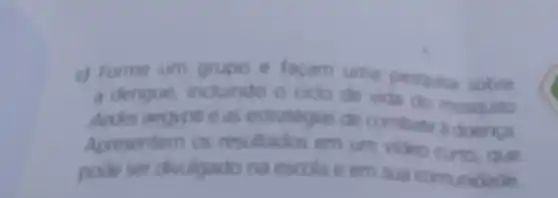 c) Fome um grupo e facam uma pesquisa sobre
a dengue, incluindo O Oclo de vida do
an, ests dieguas de combate mosquito
Apresentem os resultados em um video curta que
pode ser divulgado na escola e em comundade