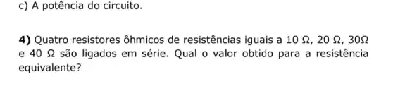 c) A potência do circuito.
4) Quatro resistores ôhmicos de resistências iguais a 10Omega ,20Omega ,30Omega 
e 40Omega  são ligados em série. Qual o valor obtido para a resistencia
equivalente?