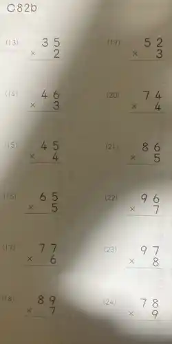 C82b
(13)
35 times 2 
(14)
46 times 3 
(15)
45 times 4 
(16)
65 times 5 
(22)
96 times 7 
(17)
77 times 6 
(23)
97 times 8 
(18)
89 times 7 
(24)
78 times 9 
9)
52 times 3 
(20)
74 times 4 
(21)
86 times 5