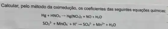 Calcular, pelo método da oxirredução, os coeficientes das seguintes equações quimicas:
Hg+HNO_(3)arrow Hg(NO_(3))_(2)+NO+H_(2)O
SO_(3)^2-+MnO_(4)^-+H^+arrow SO_(4)^2+Mn^2++H_(2)O