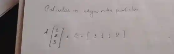 Calcular us seguintes produitos
[
A[
1 
2 
3
 B=[
3 & 1 & 1 & 2
]
]