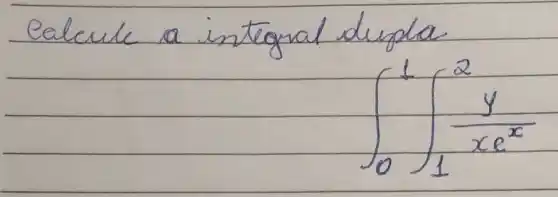 Calcule a integral dupla
[
int_(0)^1 int_(1)^2 (y)/(x e^x)
]