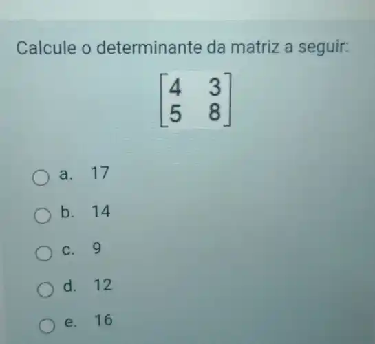 Calcule o determinante da matriz a seguir:
[} 4&3 5&8 ]
a. 17
b. 14
c. 9
d. 12
e. 16