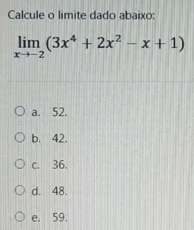 Calcule o limite dado abaixo:
lim _(xarrow -2)(3x^4+2x^2-x+1)
a. 52.
b. 42.
c. 36.
d. 48.
e. 59.