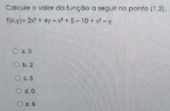 Calcule o valor da funcao a seg uir no ponto (1,2)
f(x,y)=2x^2+4y-x^2+5-10+x^2-y
a.
b. 2
C. 5
d. 0
e. 8